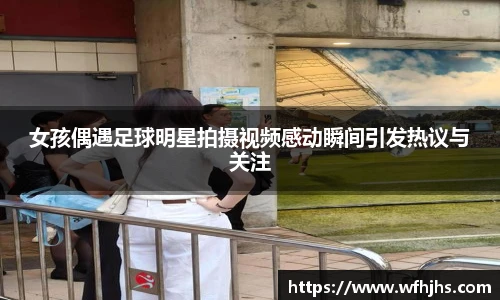 女孩偶遇足球明星拍摄视频感动瞬间引发热议与关注