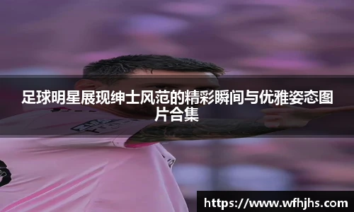 足球明星展现绅士风范的精彩瞬间与优雅姿态图片合集